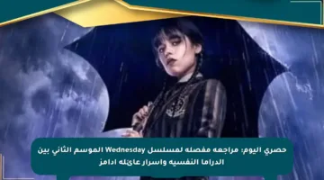 حصري اليوم: مراجعة مفصلة لمسلسل Wednesday الموسم الثاني بين الدراما النفسية وأسرار عائلة آدامز